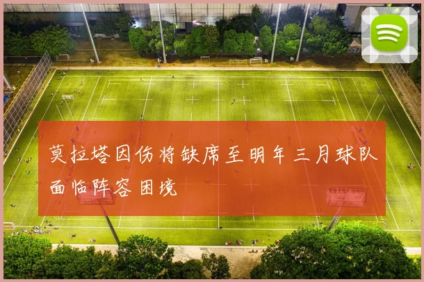 莫拉塔因伤将缺席至明年三月球队面临阵容困境