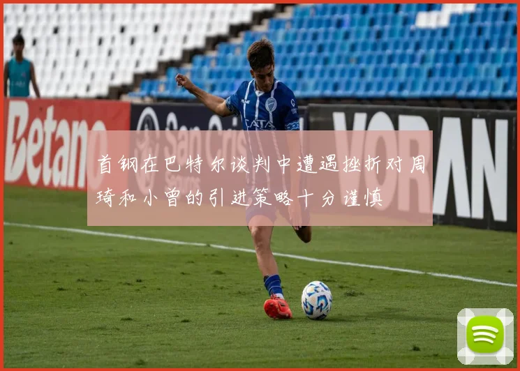 首钢在巴特尔谈判中遭遇挫折对周琦和小曾的引进策略十分谨慎