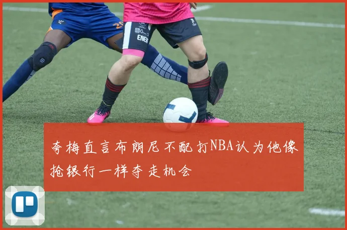 夸梅直言布朗尼不配打NBA认为他像抢银行一样夺走机会