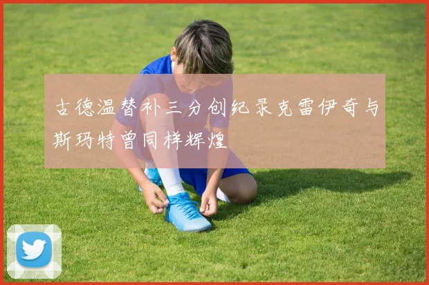 古德温替补三分创纪录克雷伊奇与斯玛特曾同样辉煌