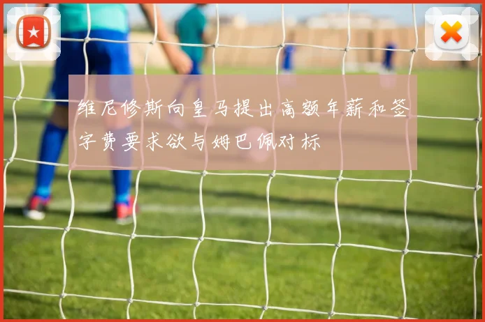 维尼修斯向皇马提出高额年薪和签字费要求欲与姆巴佩对标