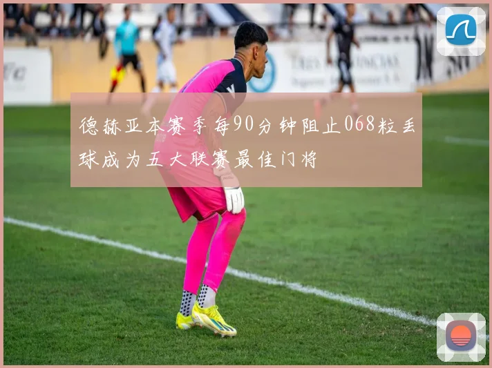 德赫亚本赛季每90分钟阻止068粒丢球成为五大联赛最佳门将