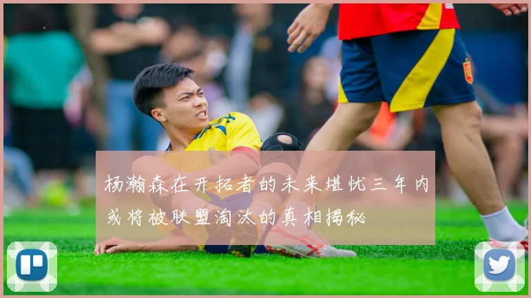 杨瀚森在开拓者的未来堪忧三年内或将被联盟淘汰的真相揭秘