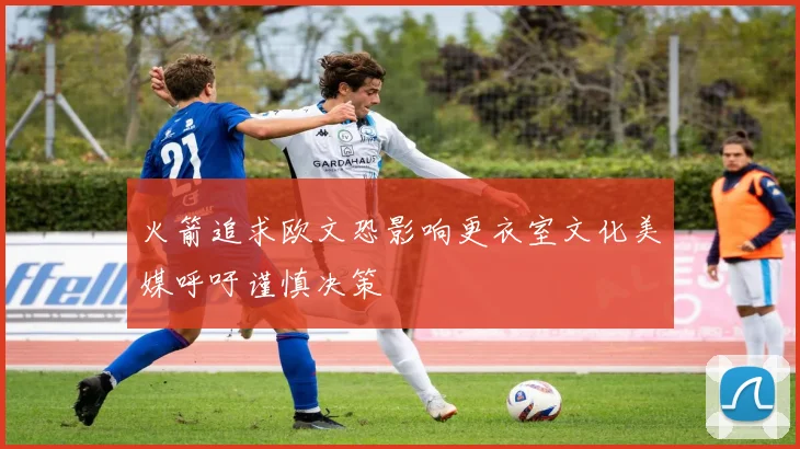 火箭追求欧文恐影响更衣室文化美媒呼吁谨慎决策