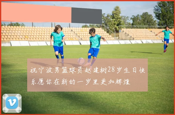 祝宁波男篮球员赵建树28岁生日快乐愿你在新的一岁里更加辉煌