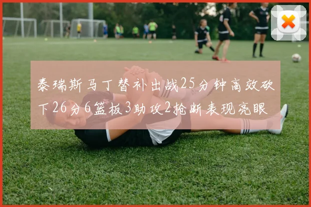 泰瑞斯马丁替补出战25分钟高效砍下26分6篮板3助攻2抢断表现亮眼
