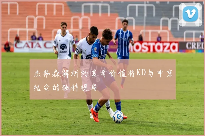 杰弗森解析约基奇价值将KD与申京结合的独特视角
