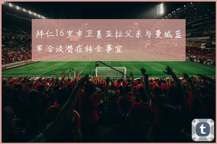 拜仁16岁中卫基亚拉父亲与曼城蓝军洽谈潜在转会事宜