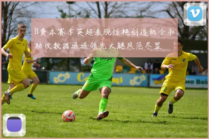 B费本赛季英超表现惊艳创造机会和助攻数据遥遥领先大腿风范尽显