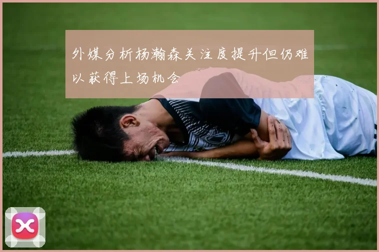 外媒分析杨瀚森关注度提升但仍难以获得上场机会