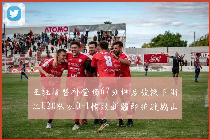 王钰栋替补登场67分钟后被换下浙江U20队以0-1惜败新疆即将迎战山东