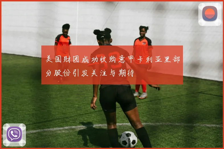 美国财团成功收购意甲卡利亚里部分股份引发关注与期待