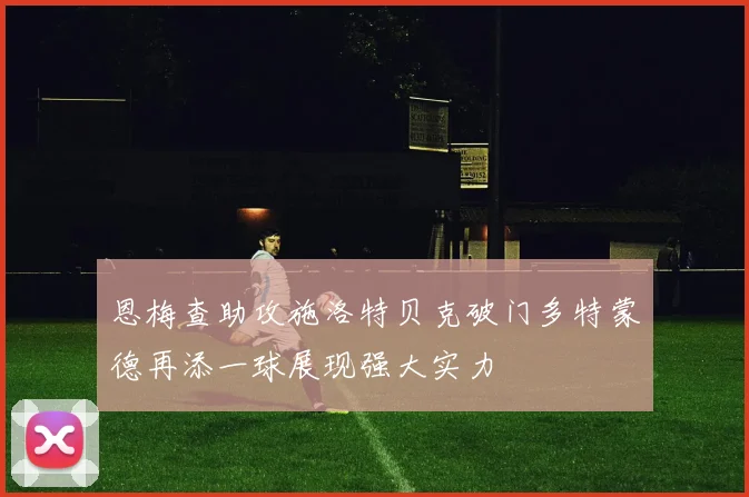 恩梅查助攻施洛特贝克破门多特蒙德再添一球展现强大实力