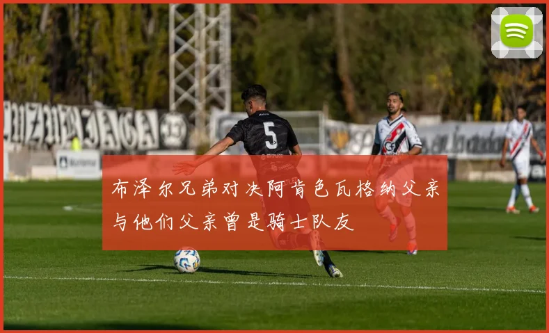 布泽尔兄弟对决阿肯色瓦格纳父亲与他们父亲曾是骑士队友