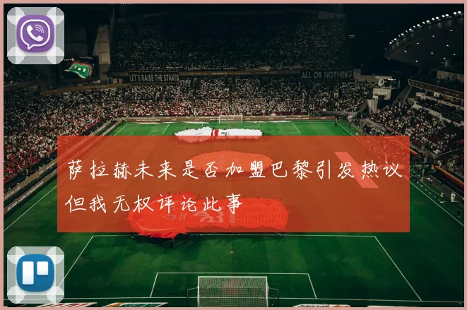 萨拉赫未来是否加盟巴黎引发热议但我无权评论此事