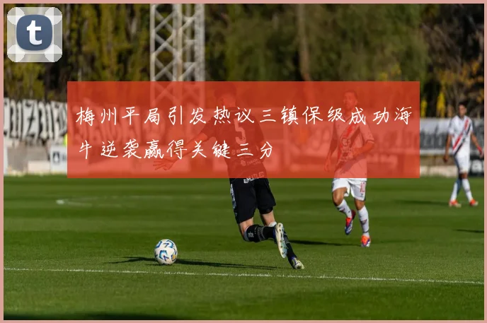 梅州平局引发热议三镇保级成功海牛逆袭赢得关键三分