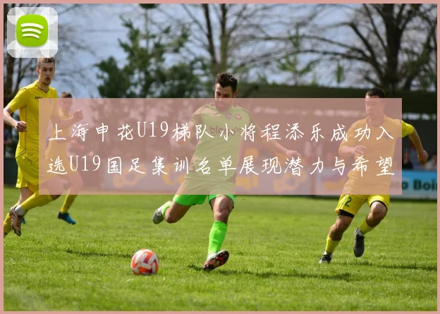 上海申花U19梯队小将程添乐成功入选U19国足集训名单展现潜力与希望