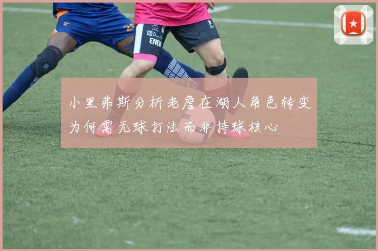 小里弗斯分析老詹在湖人角色转变为何需无球打法而非持球核心