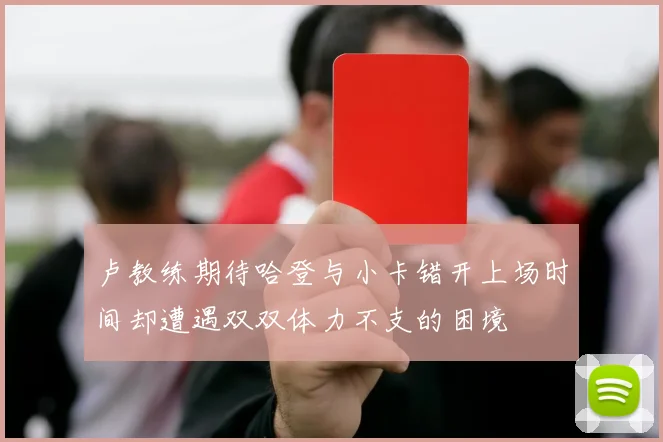 卢教练期待哈登与小卡错开上场时间却遭遇双双体力不支的困境