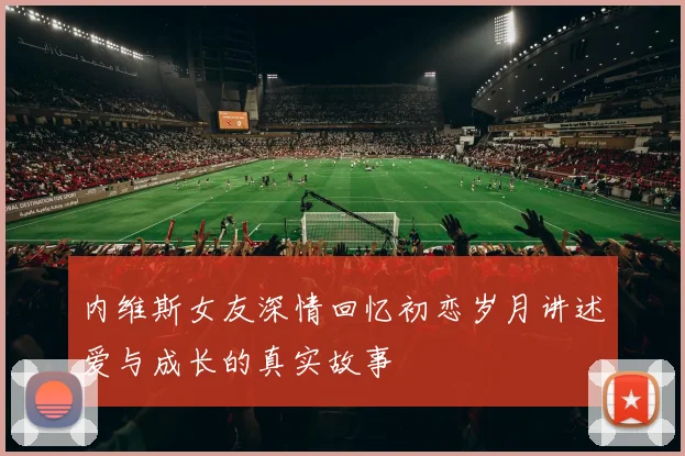 内维斯女友深情回忆初恋岁月讲述爱与成长的真实故事