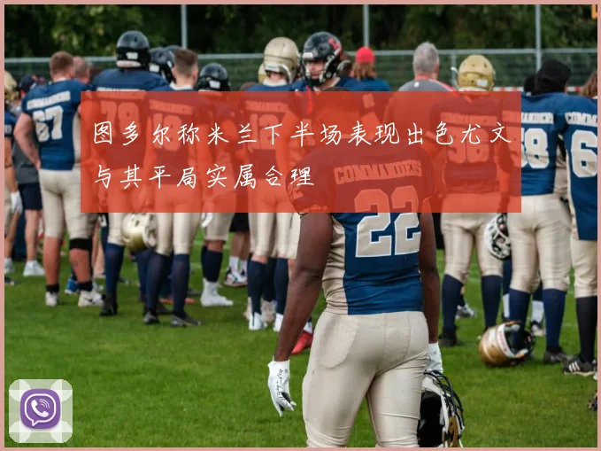 图多尔称米兰下半场表现出色尤文与其平局实属合理