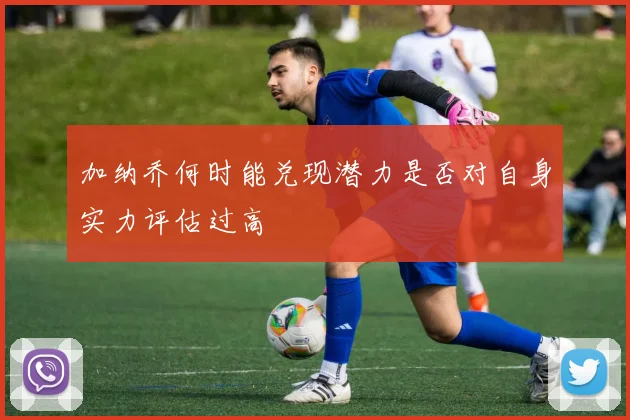 加纳乔何时能兑现潜力是否对自身实力评估过高