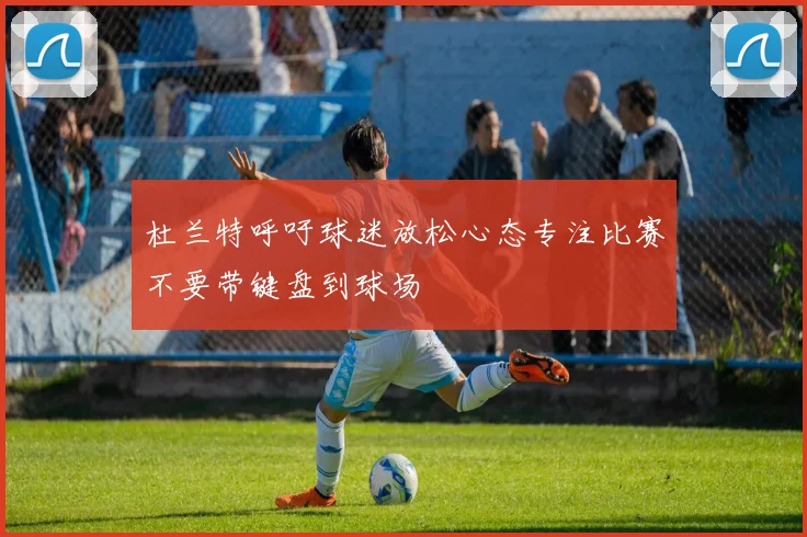 杜兰特呼吁球迷放松心态专注比赛不要带键盘到球场