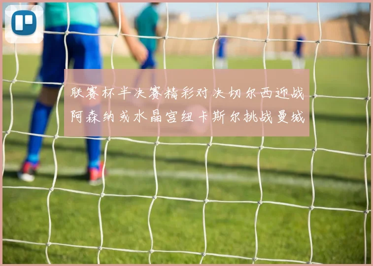 联赛杯半决赛精彩对决切尔西迎战阿森纳或水晶宫纽卡斯尔挑战曼城