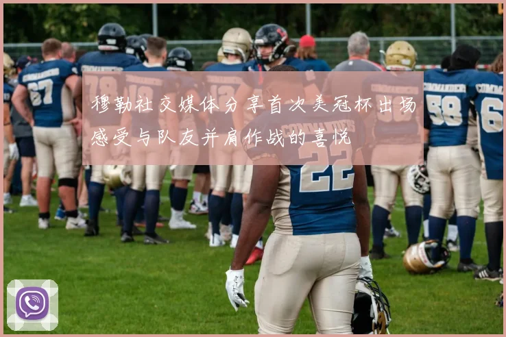 穆勒社交媒体分享首次美冠杯出场感受与队友并肩作战的喜悦