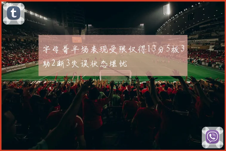 字母哥半场表现受限仅得13分5板3助2断3失误状态堪忧