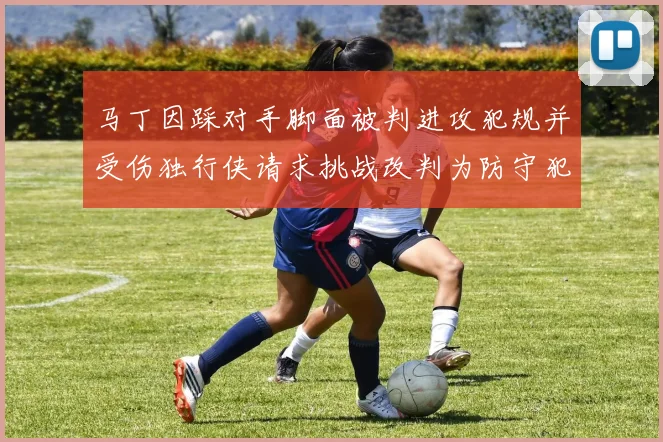 马丁因踩对手脚面被判进攻犯规并受伤独行侠请求挑战改判为防守犯规