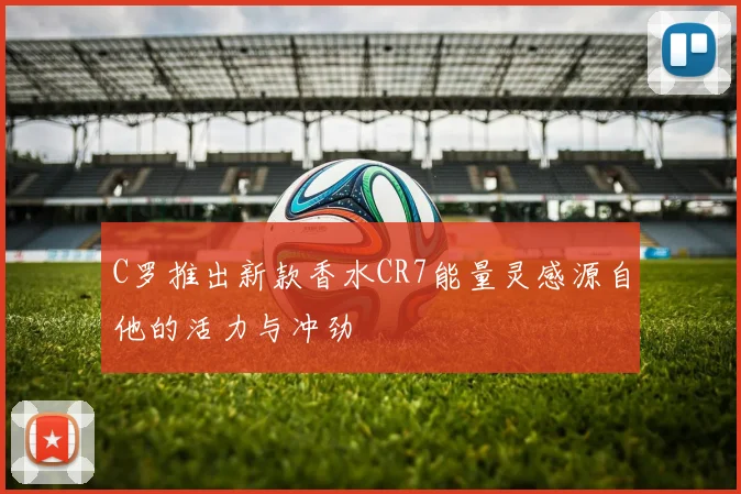 C罗推出新款香水CR7能量灵感源自他的活力与冲劲