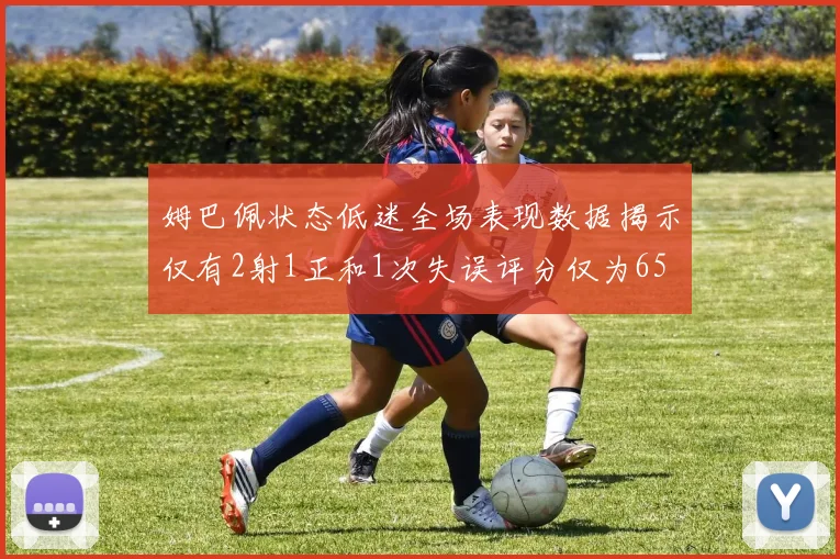 姆巴佩状态低迷全场表现数据揭示仅有2射1正和1次失误评分仅为65