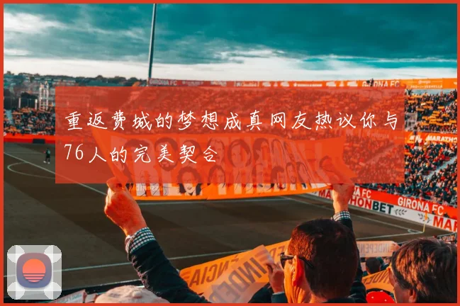 重返费城的梦想成真网友热议你与76人的完美契合