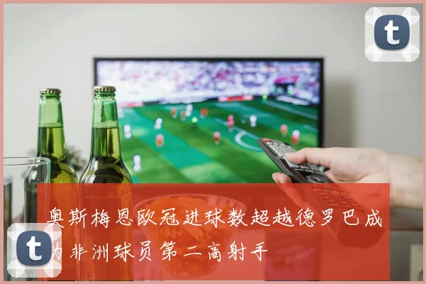 奥斯梅恩欧冠进球数超越德罗巴成为非洲球员第二高射手