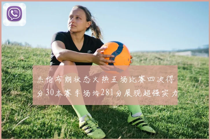 杰伦布朗状态火热五场比赛四次得分30本赛季场均281分展现超强实力