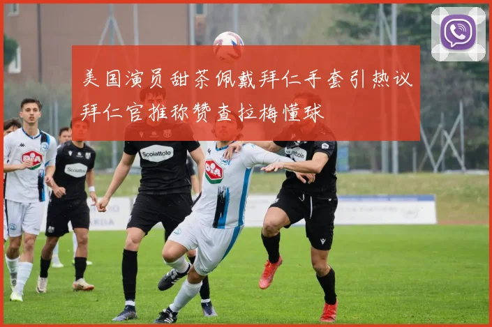 美国演员甜茶佩戴拜仁手套引热议拜仁官推称赞查拉梅懂球