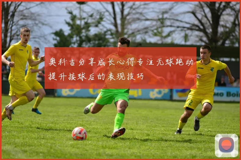 奥科吉分享成长心得专注无球跑动提升接球后的表现技巧