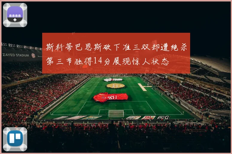 斯科蒂巴恩斯砍下准三双却遭绝杀第三节独得14分展现惊人状态