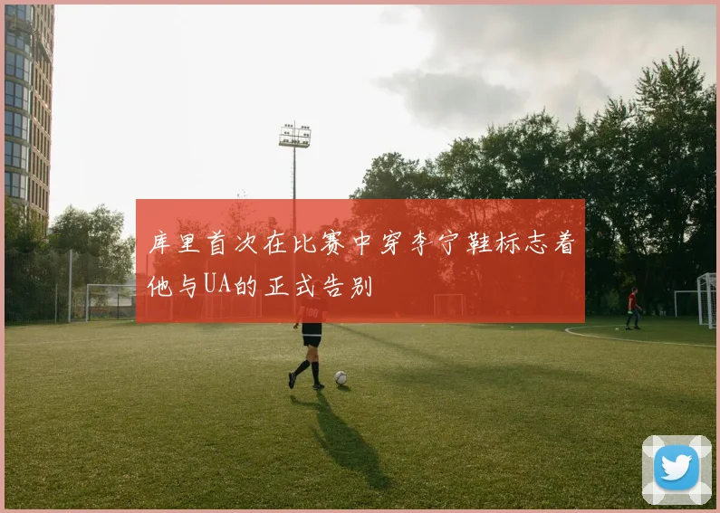 库里首次在比赛中穿李宁鞋标志着他与UA的正式告别