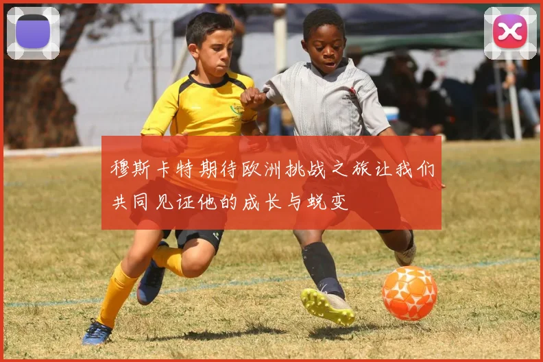 穆斯卡特期待欧洲挑战之旅让我们共同见证他的成长与蜕变